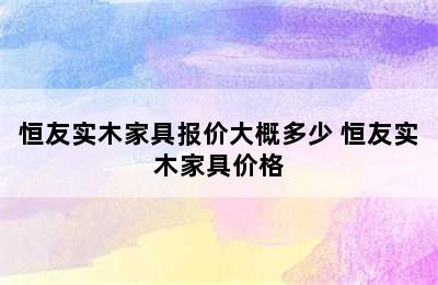 恒友实木家具报价大概多少 恒友实木家具价格